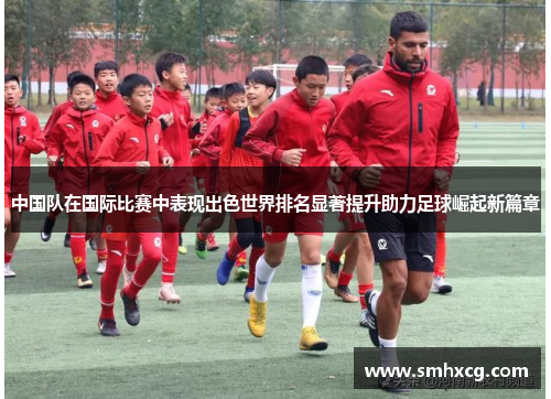 中国队在国际比赛中表现出色世界排名显著提升助力足球崛起新篇章