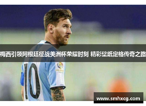 梅西引领阿根廷征战美洲杯荣耀时刻 精彩壁纸定格传奇之路