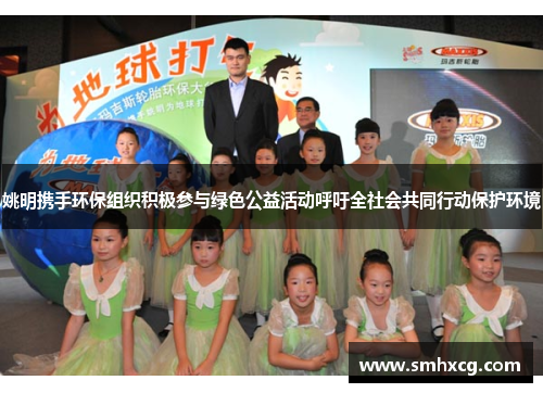 姚明携手环保组织积极参与绿色公益活动呼吁全社会共同行动保护环境