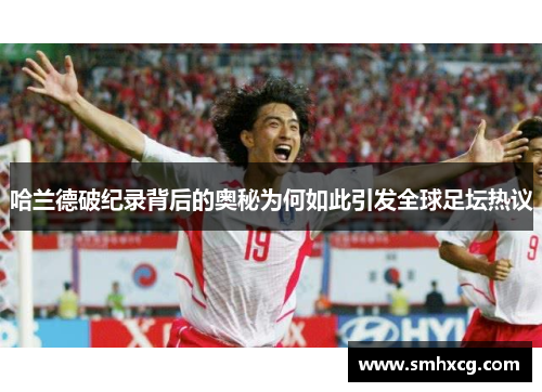 哈兰德破纪录背后的奥秘为何如此引发全球足坛热议