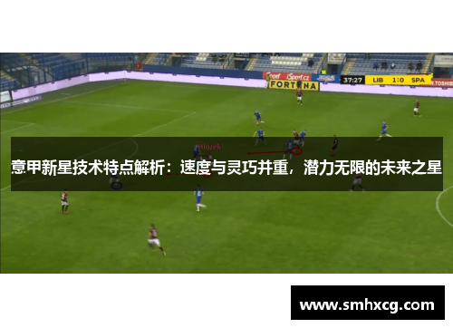 意甲新星技术特点解析：速度与灵巧并重，潜力无限的未来之星