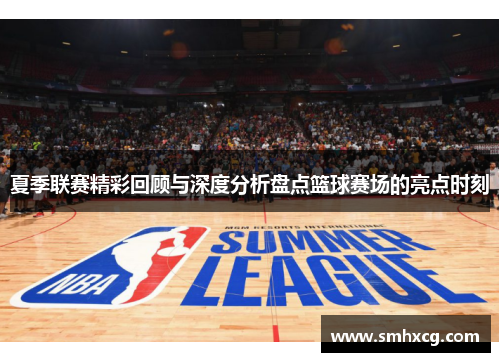 夏季联赛精彩回顾与深度分析盘点篮球赛场的亮点时刻