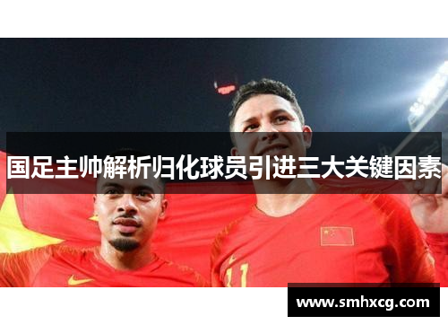 国足主帅解析归化球员引进三大关键因素