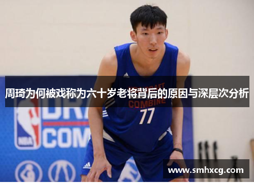 周琦为何被戏称为六十岁老将背后的原因与深层次分析
