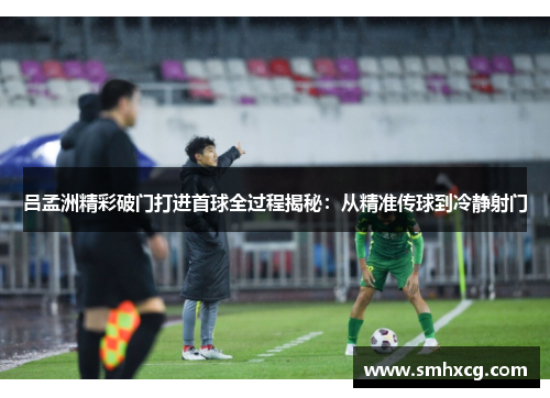 吕孟洲精彩破门打进首球全过程揭秘：从精准传球到冷静射门