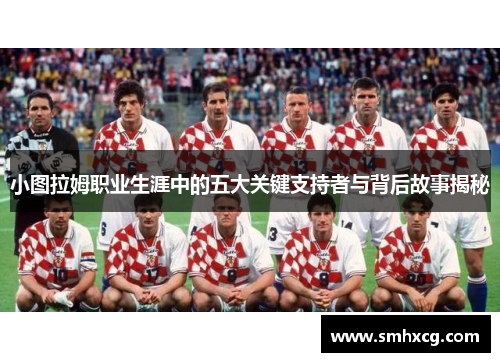 小图拉姆职业生涯中的五大关键支持者与背后故事揭秘