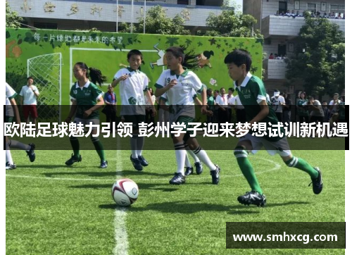 欧陆足球魅力引领 彭州学子迎来梦想试训新机遇