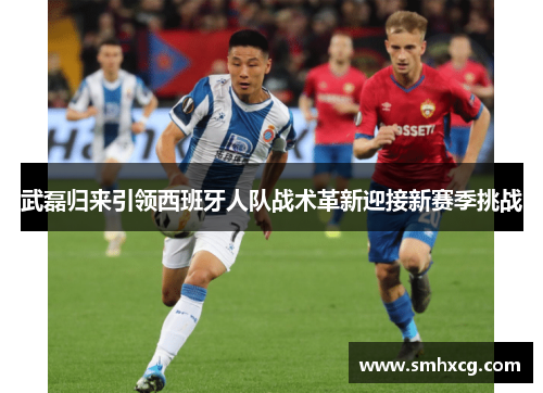 武磊归来引领西班牙人队战术革新迎接新赛季挑战