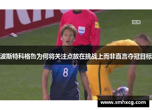 波斯特科格鲁为何将关注点放在挑战上而非直言夺冠目标