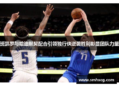 班凯罗与哈迪默契配合引领独行侠逆袭胜利彰显团队力量