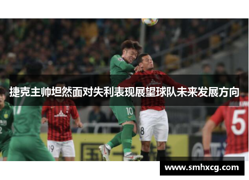 捷克主帅坦然面对失利表现展望球队未来发展方向