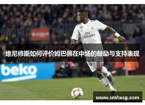 维尼修斯如何评价姆巴佩在中场的鼓励与支持表现