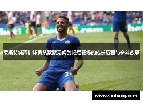 莱斯特城青训球员从默默无闻到闪耀赛场的成长历程与奋斗故事