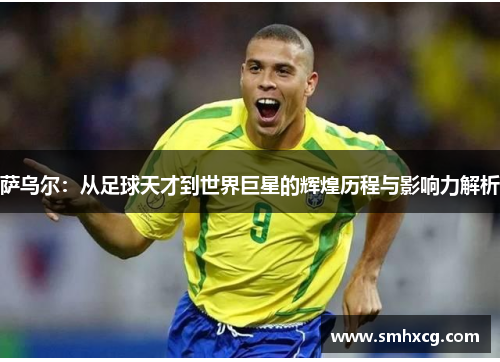 萨乌尔:从足球天才到世界巨星的辉煌历程与影响力解析