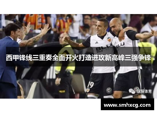 西甲锋线三重奏全面开火打造进攻新高峰三强争锋 西甲锋线三重奏全面开火打造进攻新高峰三强争锋