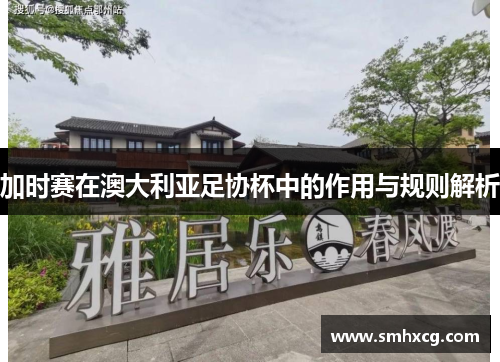加时赛在澳大利亚足协杯中的作用与规则解析 加时赛在澳大利亚足协杯中的作用与规则解析