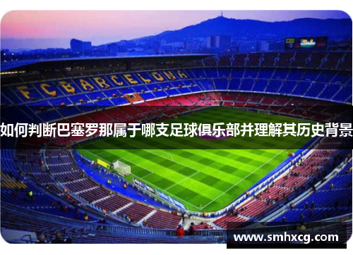如何判断巴塞罗那属于哪支足球俱乐部并理解其历史背景 如何判断巴塞罗那属于哪支足球俱乐部并理解其历史背景